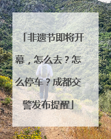 非遗节即将开幕，怎么去？怎么停车？成都交警发布提醒